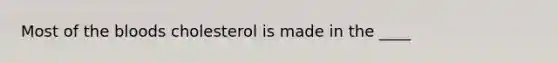 Most of the bloods cholesterol is made in the ____