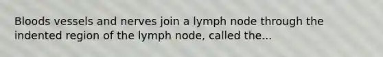 Bloods vessels and nerves join a lymph node through the indented region of the lymph node, called the...