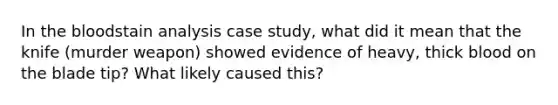 In the bloodstain analysis case study, what did it mean that the knife (murder weapon) showed evidence of heavy, thick blood on the blade tip? What likely caused this?