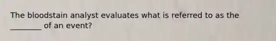 The bloodstain analyst evaluates what is referred to as the ________ of an event?