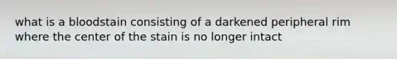 what is a bloodstain consisting of a darkened peripheral rim where the center of the stain is no longer intact