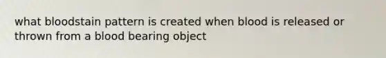 what bloodstain pattern is created when blood is released or thrown from a blood bearing object