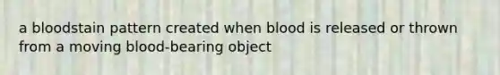 a bloodstain pattern created when blood is released or thrown from a moving blood-bearing object