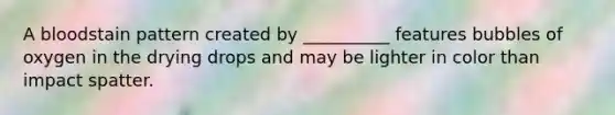 A bloodstain pattern created by __________ features bubbles of oxygen in the drying drops and may be lighter in color than impact spatter.