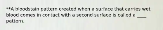 **A bloodstain pattern created when a surface that carries wet blood comes in contact with a second surface is called a ____ pattern.