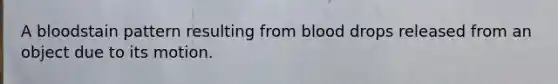 A bloodstain pattern resulting from blood drops released from an object due to its motion.