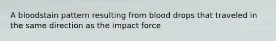 A bloodstain pattern resulting from blood drops that traveled in the same direction as the impact force