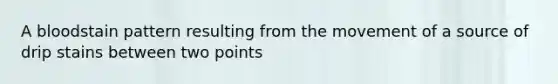 A bloodstain pattern resulting from the movement of a source of drip stains between two points