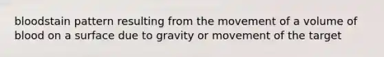 bloodstain pattern resulting from the movement of a volume of blood on a surface due to gravity or movement of the target