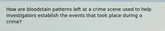 How are bloodstain patterns left at a crime scene used to help investigators establish the events that took place during a crime?