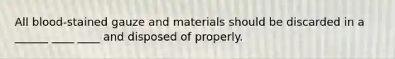 All blood-stained gauze and materials should be discarded in a ______ ____ ____ and disposed of properly.