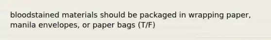 bloodstained materials should be packaged in wrapping paper, manila envelopes, or paper bags (T/F)