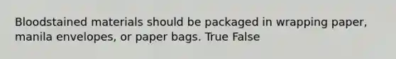 Bloodstained materials should be packaged in wrapping​ paper, manila​ envelopes, or paper bags. True False