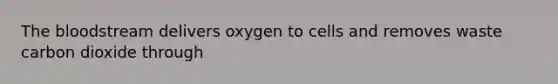 The bloodstream delivers oxygen to cells and removes waste carbon dioxide through