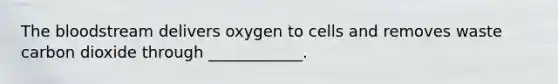 The bloodstream delivers oxygen to cells and removes waste carbon dioxide through ____________.