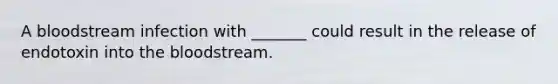 A bloodstream infection with _______ could result in the release of endotoxin into the bloodstream.