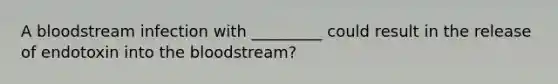 A bloodstream infection with _________ could result in the release of endotoxin into the bloodstream?