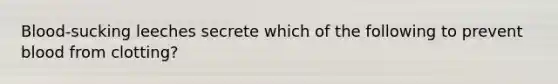 Blood-sucking leeches secrete which of the following to prevent blood from clotting?