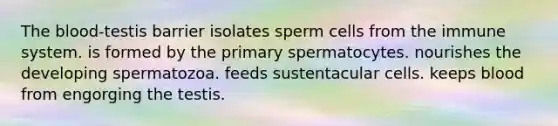 <a href='https://www.questionai.com/knowledge/k7oXMfj7lk-the-blood' class='anchor-knowledge'>the blood</a>-testis barrier isolates sperm cells from the immune system. is formed by the primary spermatocytes. nourishes the developing spermatozoa. feeds sustentacular cells. keeps blood from engorging the testis.