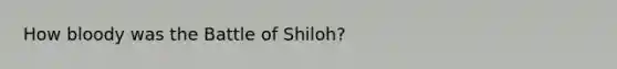 How bloody was the Battle of Shiloh?