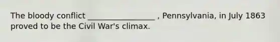 The bloody conflict _________________ , Pennsylvania, in July 1863 proved to be the Civil War's climax.