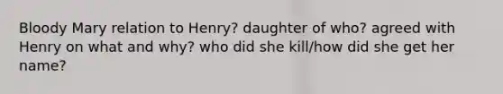 Bloody Mary relation to Henry? daughter of who? agreed with Henry on what and why? who did she kill/how did she get her name?