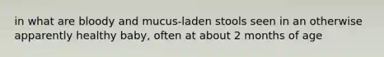 in what are bloody and mucus-laden stools seen in an otherwise apparently healthy baby, often at about 2 months of age