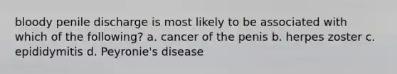 bloody penile discharge is most likely to be associated with which of the following? a. cancer of the penis b. herpes zoster c. epididymitis d. Peyronie's disease