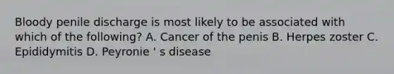 Bloody penile discharge is most likely to be associated with which of the following? A. Cancer of the penis B. Herpes zoster C. Epididymitis D. Peyronie ' s disease