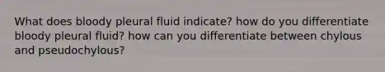 What does bloody pleural fluid indicate? how do you differentiate bloody pleural fluid? how can you differentiate between chylous and pseudochylous?