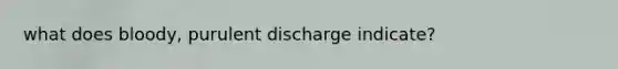 what does bloody, purulent discharge indicate?