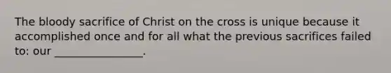 The bloody sacrifice of Christ on the cross is unique because it accomplished once and for all what the previous sacrifices failed to: our ________________.