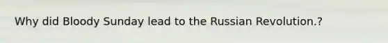 Why did Bloody Sunday lead to the Russian Revolution.?