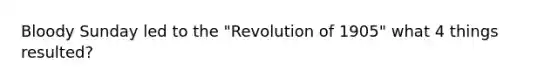 Bloody Sunday led to the "Revolution of 1905" what 4 things resulted?