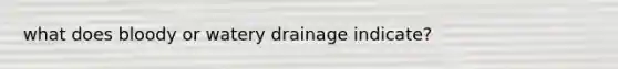 what does bloody or watery drainage indicate?