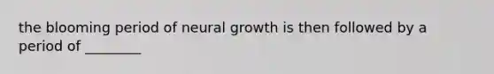 the blooming period of neural growth is then followed by a period of ________