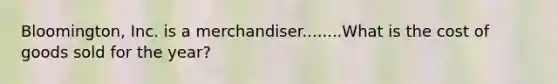 Bloomington, Inc. is a merchandiser........What is the cost of goods sold for the year?