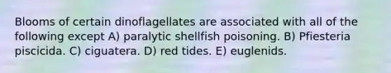 Blooms of certain dinoflagellates are associated with all of the following except A) paralytic shellfish poisoning. B) Pfiesteria piscicida. C) ciguatera. D) red tides. E) euglenids.