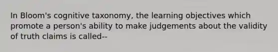 In Bloom's cognitive taxonomy, the learning objectives which promote a person's ability to make judgements about the validity of truth claims is called--