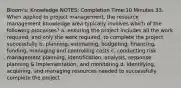 Bloom's: Knowledge NOTES: Completion Time:10 Minutes 33. When applied to project management, the resource management knowledge area typically involves which of the following processes? a. ensuring the project includes all the work required, and only the work required, to complete the project successfully b. planning, estimating, budgeting, financing, funding, managing and controlling costs c. conducting risk management planning, identification, analysis, response planning & implementation, and monitoring d. identifying, acquiring, and managing resources needed to successfully complete the project