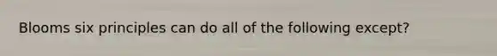Blooms six principles can do all of the following except?