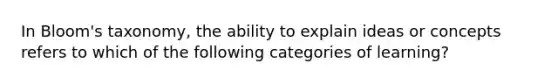 In Bloom's taxonomy, the ability to explain ideas or concepts refers to which of the following categories of learning?