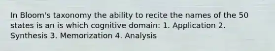 In Bloom's taxonomy the ability to recite the names of the 50 states is an is which cognitive domain: 1. Application 2. Synthesis 3. Memorization 4. Analysis