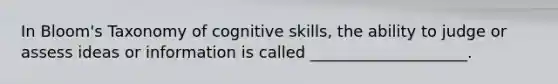 In Bloom's Taxonomy of cognitive skills, the ability to judge or assess ideas or information is called ____________________.
