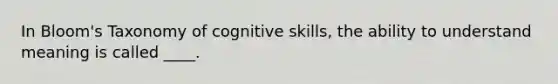 In Bloom's Taxonomy of cognitive skills, the ability to understand meaning is called ____.