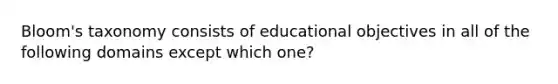 Bloom's taxonomy consists of educational objectives in all of the following domains except which one?