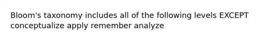 Bloom's taxonomy includes all of the following levels EXCEPT conceptualize apply remember analyze