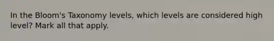 In the Bloom's Taxonomy levels, which levels are considered high level? Mark all that apply.