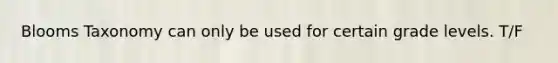 Blooms Taxonomy can only be used for certain grade levels. T/F