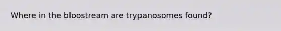 Where in the bloostream are trypanosomes found?